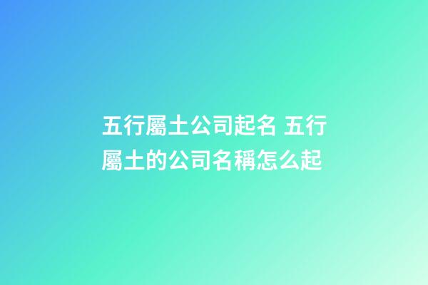 五行屬土公司起名 五行屬土的公司名稱怎么起